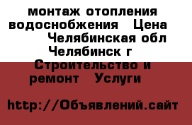 монтаж отопления водоснобжения › Цена ­ 1 000 - Челябинская обл., Челябинск г. Строительство и ремонт » Услуги   